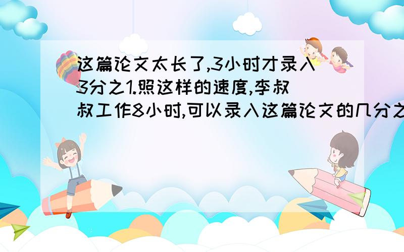 这篇论文太长了,3小时才录入3分之1.照这样的速度,李叔叔工作8小时,可以录入这篇论文的几分之几?还剩几分之几?