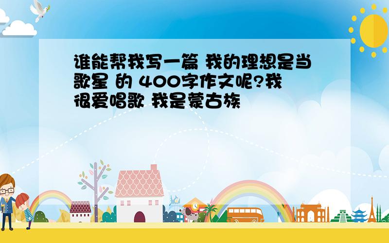 谁能帮我写一篇 我的理想是当歌星 的 400字作文呢?我很爱唱歌 我是蒙古族