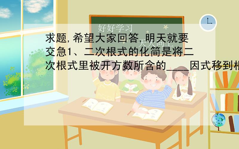 求题,希望大家回答,明天就要交急1、二次根式的化简是将二次根式里被开方数所含的____因式移到根号外,或划去被开方数的______过程2、将x√1/x中根号外的因式移到根号内,其结果是______化简