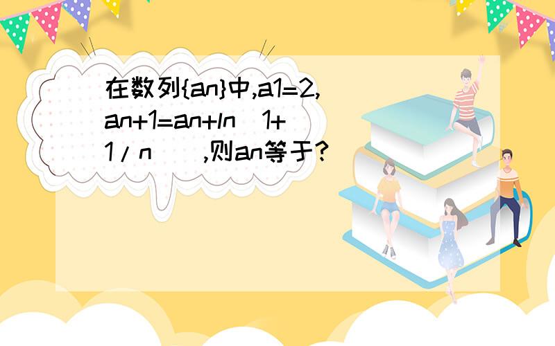 在数列{an}中,a1=2,an+1=an+ln(1+（1/n）),则an等于?