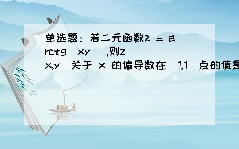 单选题：若二元函数z = arctg（xy） ,则z (x,y)关于 x 的偏导数在（1,1）点的值是（ ）Z=arctg(xy)求全微分?Z=x的4次方+5xy的平方（仅是y的平方）+12,求二阶偏导数?