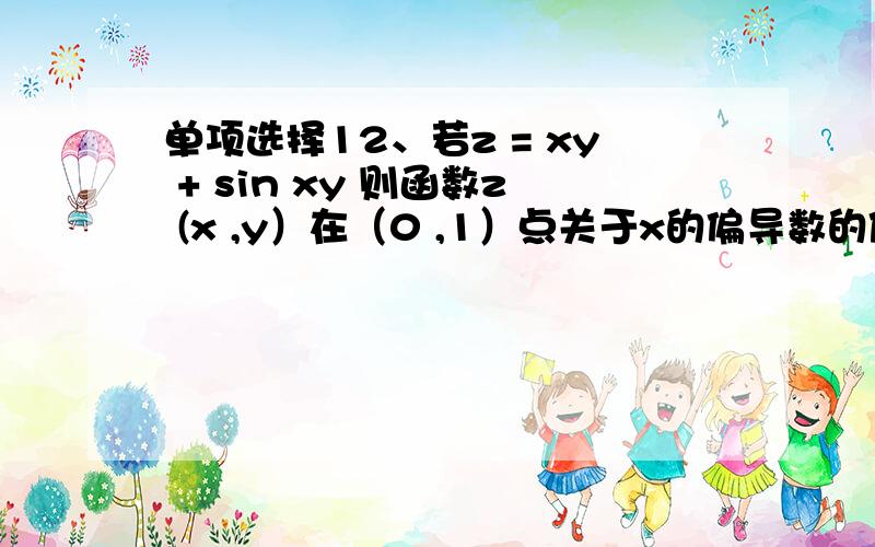 单项选择12、若z = xy + sin xy 则函数z (x ,y）在（0 ,1）点关于x的偏导数的值是（ ） A：1 B：2 C：-1 D：1/2