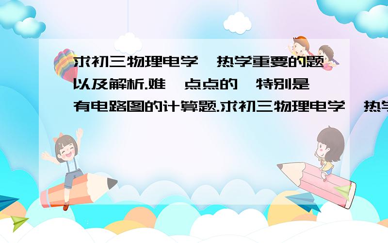 求初三物理电学、热学重要的题以及解析.难一点点的,特别是有电路图的计算题.求初三物理电学、热学重要的题以及解析.难一点点的,特别是有电路图的计算题.还有,在电路图中怎么分辨电压