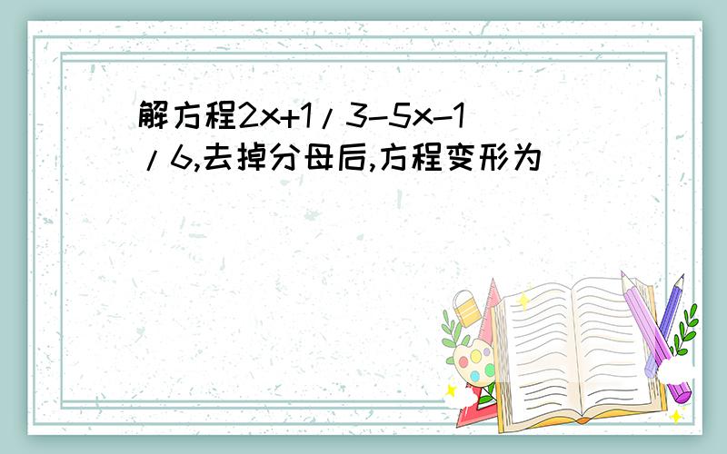 解方程2x+1/3-5x-1/6,去掉分母后,方程变形为