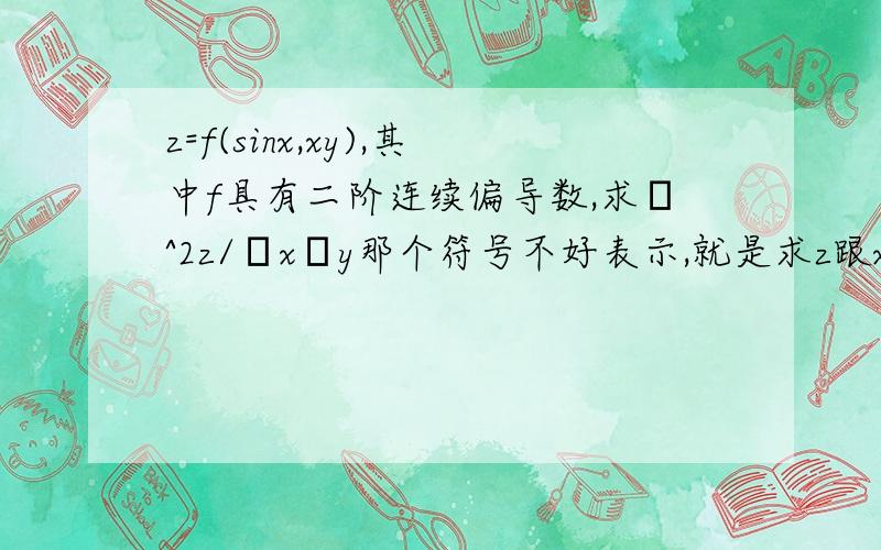 z=f(sinx,xy),其中f具有二阶连续偏导数,求ε^2z/εxεy那个符号不好表示,就是求z跟xy的二阶偏导~主要还想知道这种抽象函数二阶的时候怎么求,一阶的我会