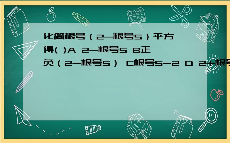 化简根号（2-根号5）平方,得( )A 2-根号5 B正负（2-根号5） C根号5-2 D 2+根号5