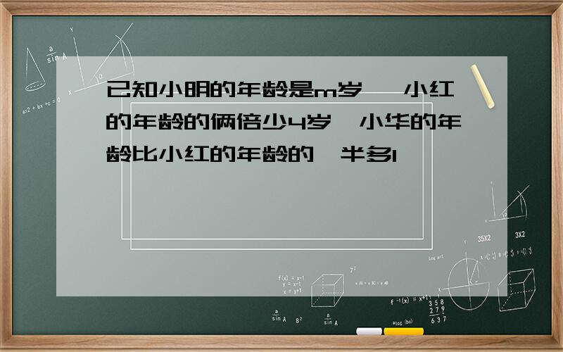 已知小明的年龄是m岁 ,小红的年龄的俩倍少4岁,小华的年龄比小红的年龄的一半多1