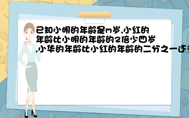 已知小明的年龄是m岁,小红的年龄比小明的年龄的2倍少四岁,小华的年龄比小红的年龄的二分之一还多1岁,则小明比小华大（ ）岁