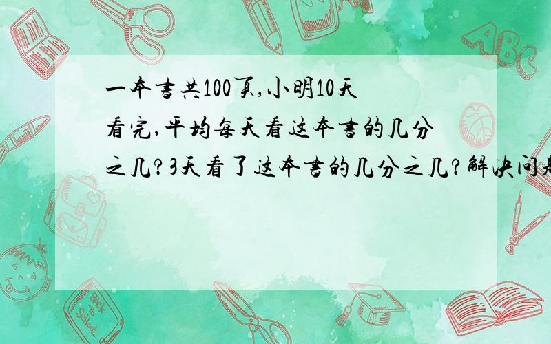 一本书共100页,小明10天看完,平均每天看这本书的几分之几?3天看了这本书的几分之几?解决问题.