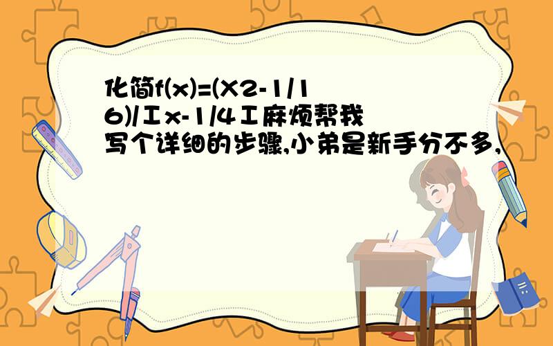 化简f(x)=(X2-1/16)/Ⅰx-1/4Ⅰ麻烦帮我写个详细的步骤,小弟是新手分不多,