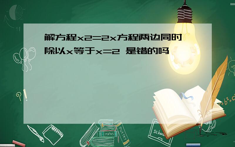 解方程x2=2x方程两边同时除以x等于x=2 是错的吗