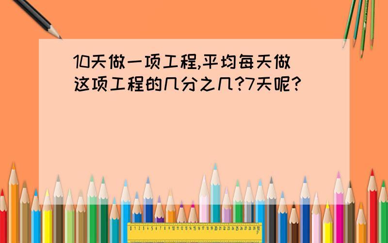 10天做一项工程,平均每天做这项工程的几分之几?7天呢?