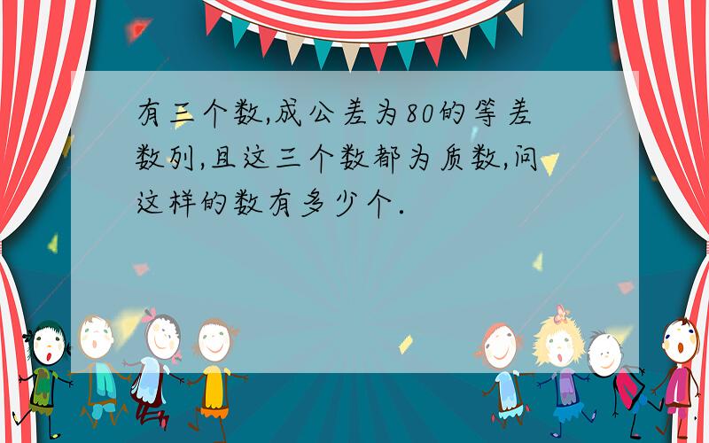 有三个数,成公差为80的等差数列,且这三个数都为质数,问这样的数有多少个．