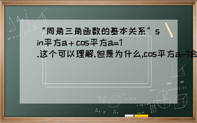 “同角三角函数的基本关系”sin平方a＋cos平方a=1.这个可以理解.但是为什么,cos平方a-1会等于sin平方a?终于明白，原来是等于-sin平方a。