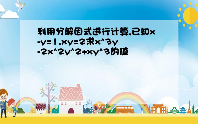 利用分解因式进行计算,已知x-y=1,xy=2求x^3y-2x^2y^2+xy^3的值