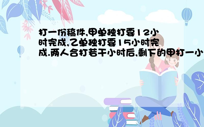 打一份稿件,甲单独打要12小时完成,乙单独打要15小时完成.两人合打若干小时后,剩下的甲打一小时完成.两人合打了了几小时?