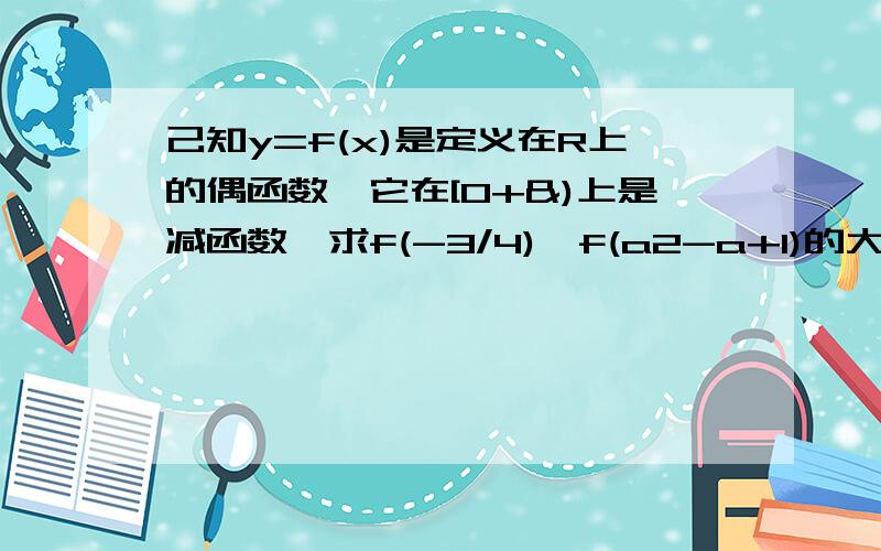 己知y=f(x)是定义在R上的偶函数,它在[0+&)上是减函数,求f(-3/4),f(a2-a+1)的大小关系&表示正无穷大