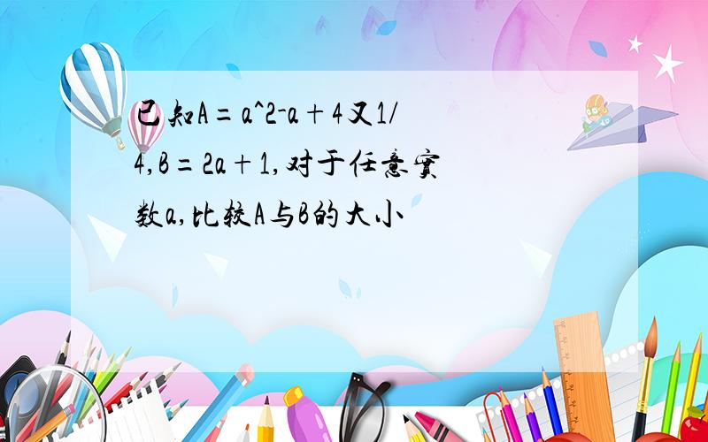 已知A=a^2-a+4又1/4,B=2a+1,对于任意实数a,比较A与B的大小