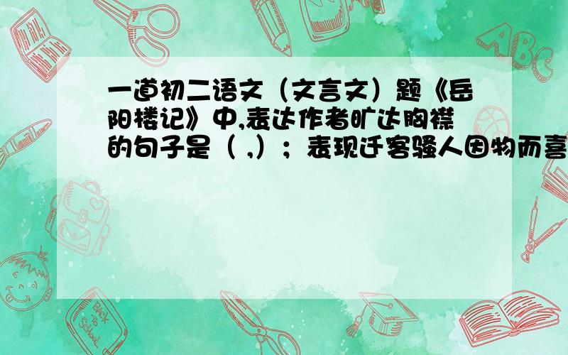 一道初二语文（文言文）题《岳阳楼记》中,表达作者旷达胸襟的句子是（ ,）；表现迁客骚人因物而喜得两个四字句是（ ,）表现迁客骚人因物而悲的两个四字句是（ ,）文中动静结合,描写