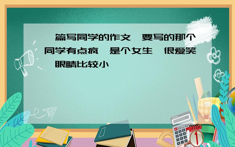 一篇写同学的作文,要写的那个同学有点疯,是个女生,很爱笑,眼睛比较小