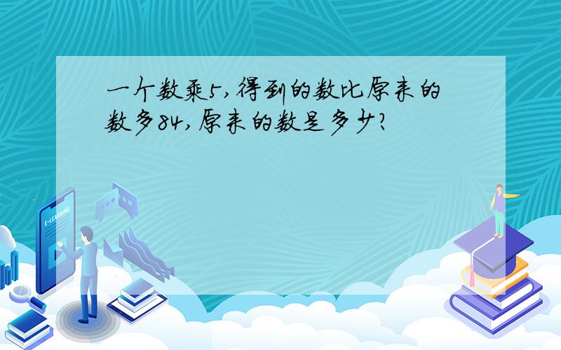 一个数乘5,得到的数比原来的数多84,原来的数是多少?