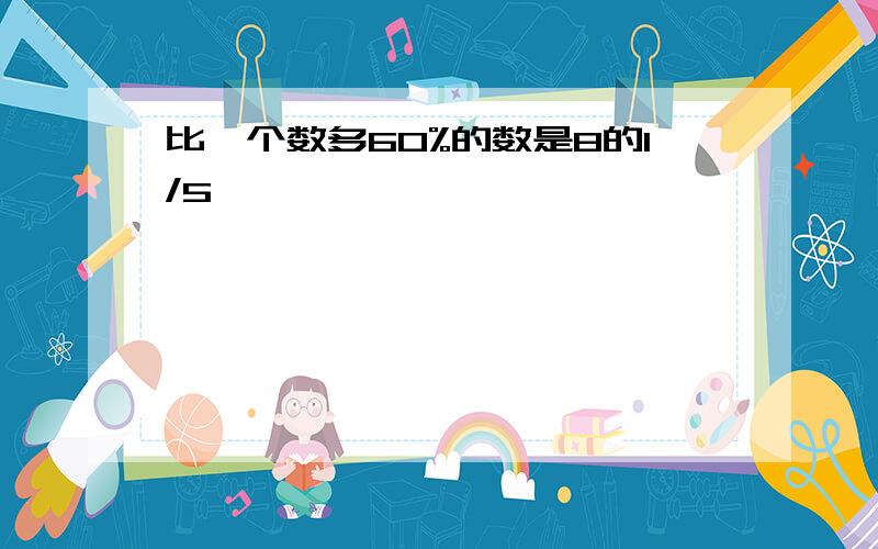 比一个数多60%的数是8的1/5