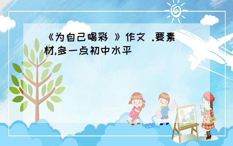 《为自己喝彩 》作文 .要素材,多一点初中水平