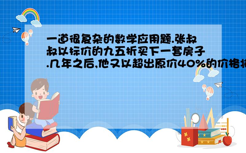 一道很复杂的数学应用题.张叔叔以标价的九五折买下一套房子.几年之后,他又以超出原价40%的价格将房子卖出.这时物价的平均涨幅为20%,张叔叔买进和卖出这套房子所得的利润是百分之几?如