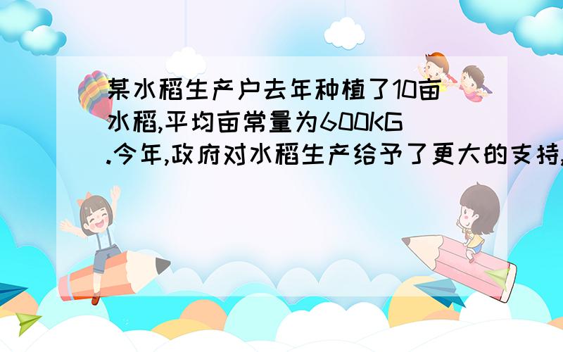 某水稻生产户去年种植了10亩水稻,平均亩常量为600KG.今年,政府对水稻生产给予了更大的支持,该户扩大了水稻的种植面积,并且全部种植了高产优质的新品种水稻.预计,水稻种植面积的增长率