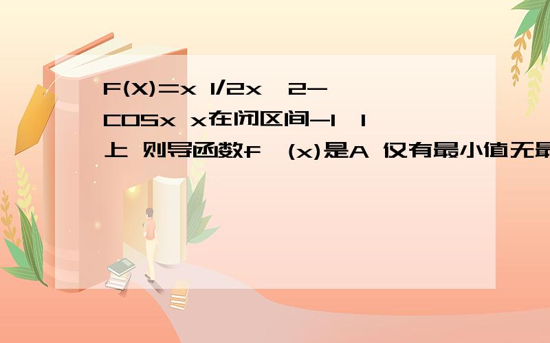 F(X)=x 1/2x^2-COSx x在闭区间-1,1上 则导函数f'(x)是A 仅有最小值无最大值B 既有最大值又有最小值C仅有最大值无最小值的偶函数D 既有最大值又有最小值的奇函数