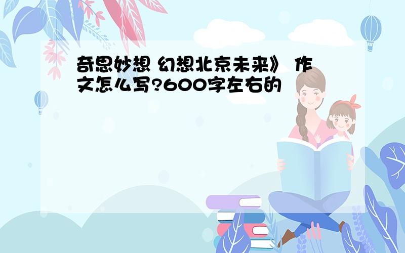 奇思妙想 幻想北京未来》 作文怎么写?600字左右的