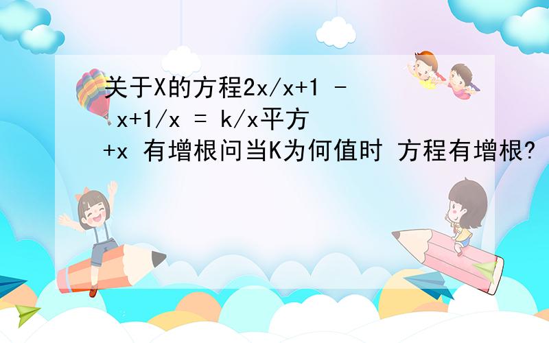 关于X的方程2x/x+1 - x+1/x = k/x平方+x 有增根问当K为何值时 方程有增根?