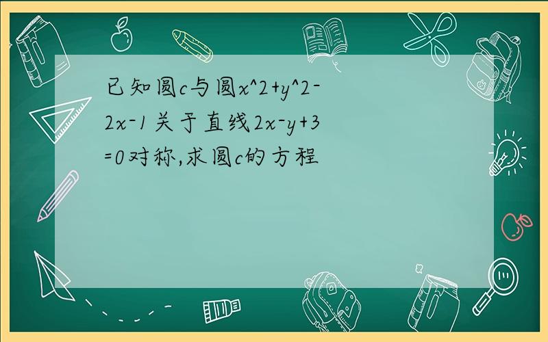 已知圆c与圆x^2+y^2-2x-1关于直线2x-y+3=0对称,求圆c的方程