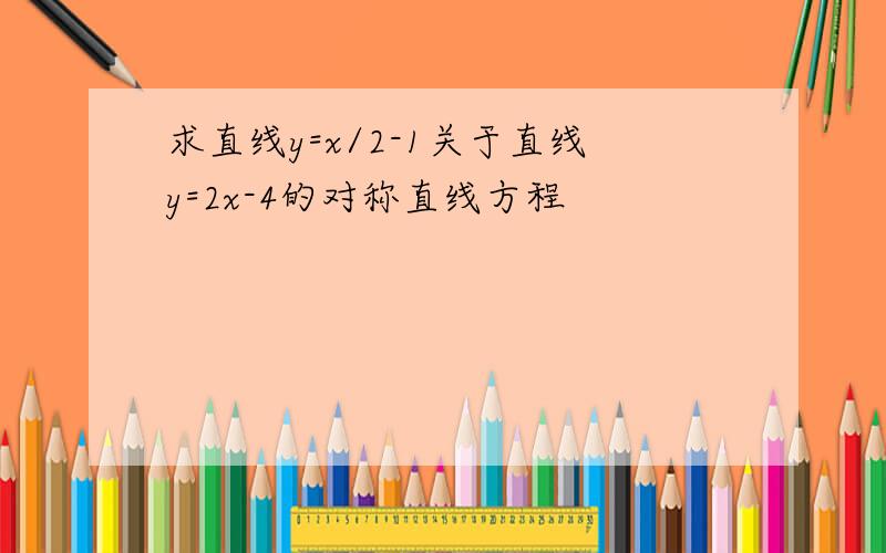 求直线y=x/2-1关于直线y=2x-4的对称直线方程