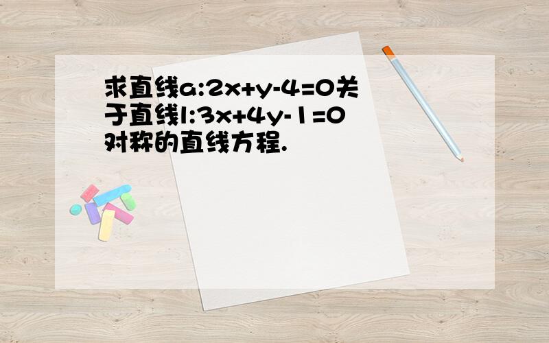 求直线a:2x+y-4=0关于直线l:3x+4y-1=0对称的直线方程.