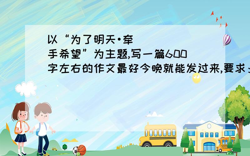 以“为了明天•牵手希望”为主题,写一篇600字左右的作文最好今晚就能发过来,要求：反映“为了明天•牵手希望”爱心行动真情慰问、认亲大会、圆梦大学、勤工俭学各项活动实施以