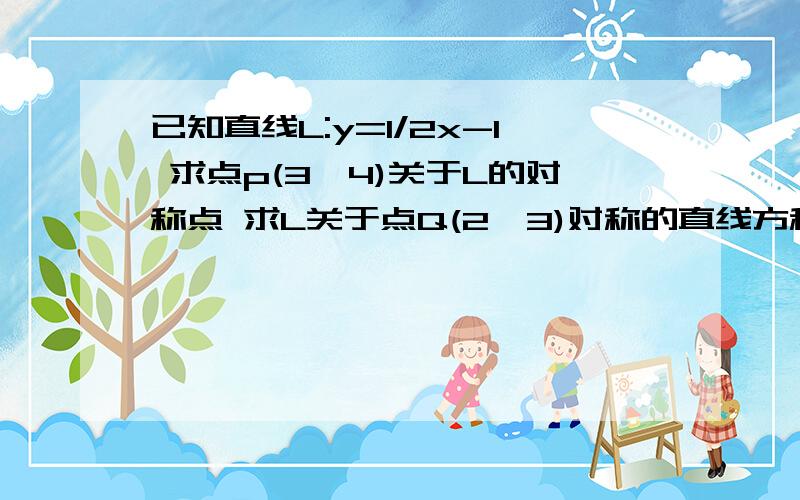 已知直线L:y=1/2x-1 求点p(3,4)关于L的对称点 求L关于点Q(2,3)对称的直线方程