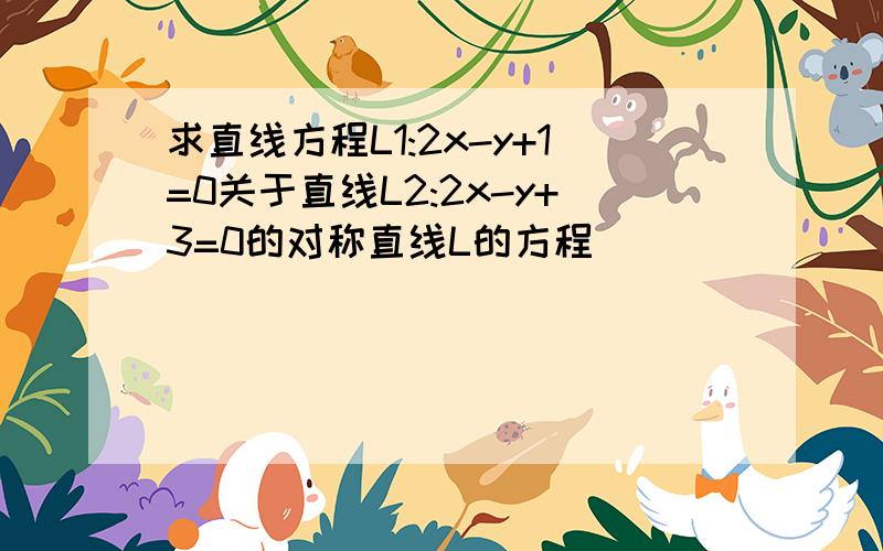 求直线方程L1:2x-y+1=0关于直线L2:2x-y+3=0的对称直线L的方程