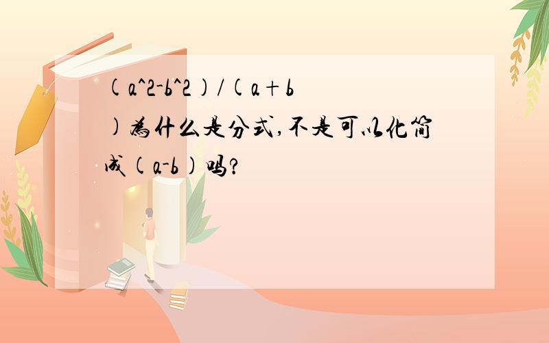 (a^2-b^2)/(a+b)为什么是分式,不是可以化简成(a-b)吗?