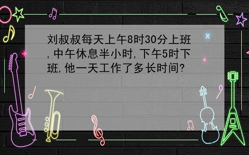 刘叔叔每天上午8时30分上班,中午休息半小时,下午5时下班,他一天工作了多长时间?