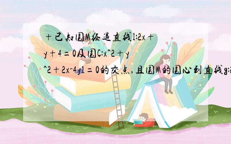 +已知圆M经过直线l:2x+y+4=0及圆C:x^2+y^2+2x-4y1=0的交点,且圆M的圆心到直线g:2x+6y-5=0的距离为3√10,这道题目的答案如下：已知圆M过 假设圆的方程为x2+y2+2x-4y+1+a(2x+y+4)=0那么圆心为[-(b+1),  -(b-4)/2]圆M