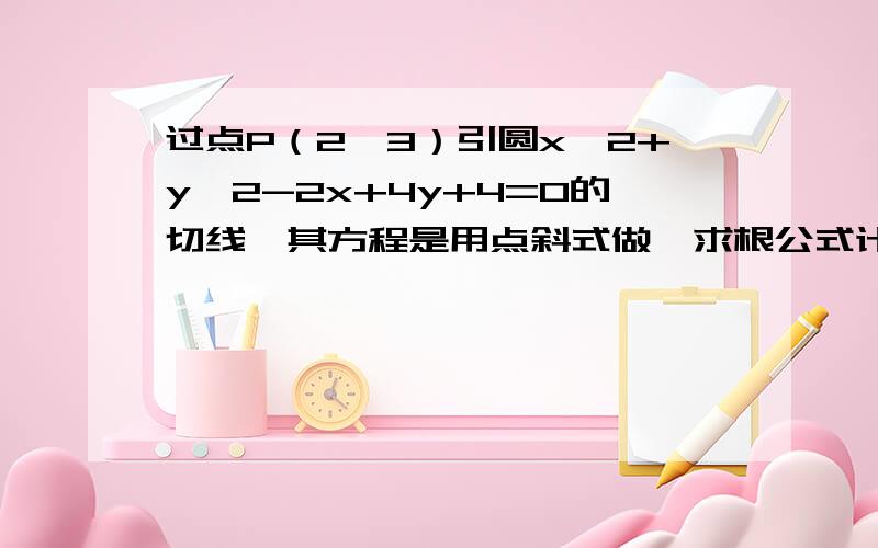 过点P（2,3）引圆x^2+y^2-2x+4y+4=0的切线,其方程是用点斜式做,求根公式计算过程写详细