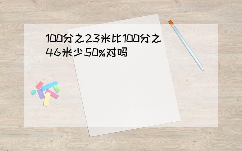 100分之23米比100分之46米少50%对吗