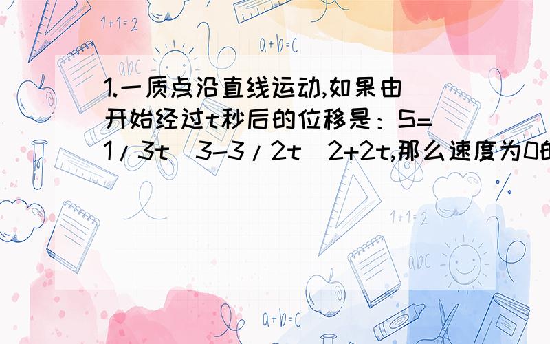 1.一质点沿直线运动,如果由开始经过t秒后的位移是：S=1/3t^3-3/2t^2+2t,那么速度为0的时刻是 ?2.如果p是曲线y=x^2-lnx上任意一点,那么p到直线y=x-2的最小距离是   ?3.知函数满足发（x）=f（π-x）且当