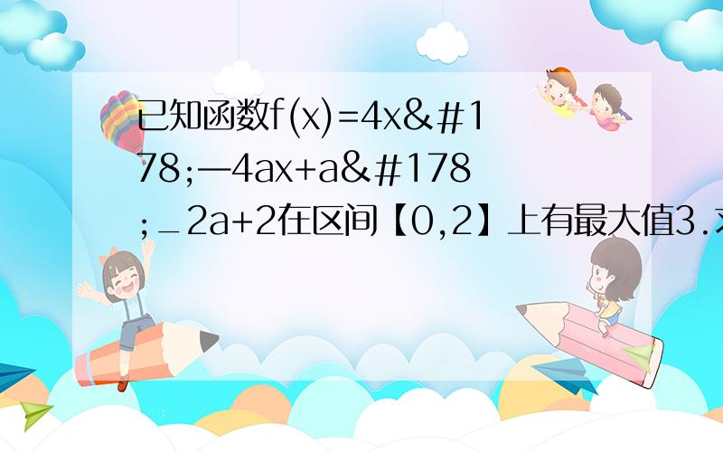 已知函数f(x)=4x²—4ax+a²_2a+2在区间【0,2】上有最大值3.求实数a的值