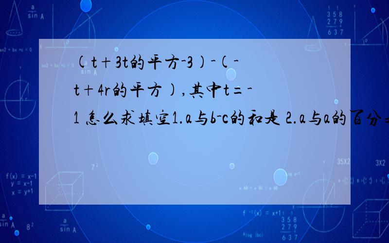 (t+3t的平方-3)-(-t+4r的平方),其中t=-1 怎么求填空1.a与b-c的和是 2.a与a的百分之20的差是3.（x的平方+3xy）与-xy的差是设A=x的平方-xy，B=xy+y的平方，求：1.A+B 2.3A-B先化简，再求值：8m-2（3m+4m的平方-