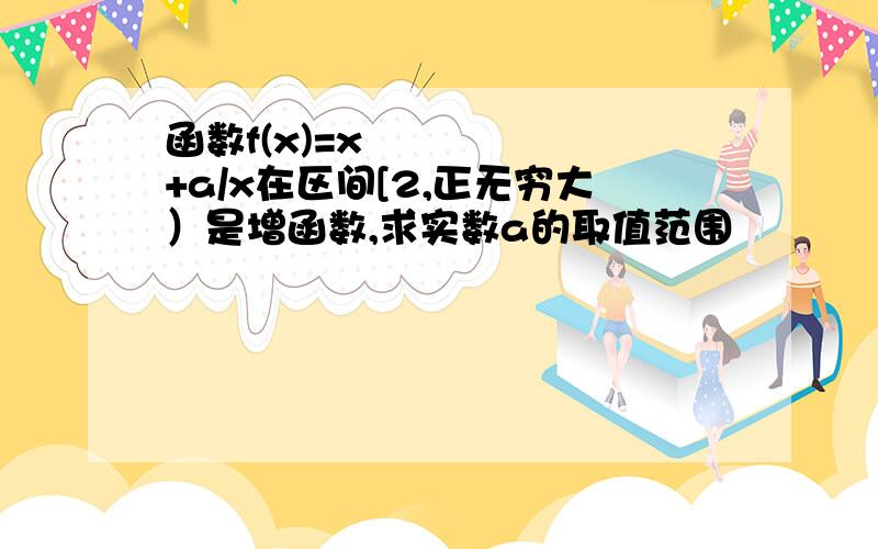 函数f(x)=x²+a/x在区间[2,正无穷大）是增函数,求实数a的取值范围