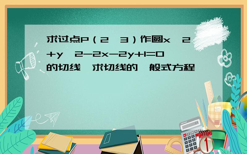 求过点P（2,3）作圆x^2+y^2-2x-2y+1=0的切线,求切线的一般式方程