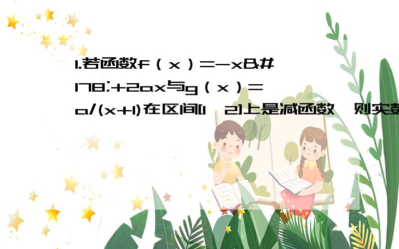 1.若函数f（x）=-x²+2ax与g（x）=a/(x+1)在区间[1,2]上是减函数,则实数a的取值范围是?2.已知函数f（x）=lg（ax²+ax+1）,若f（x）的定义域为R,求实数a的取值范围.若f（x）的值域为R,求实数a的取