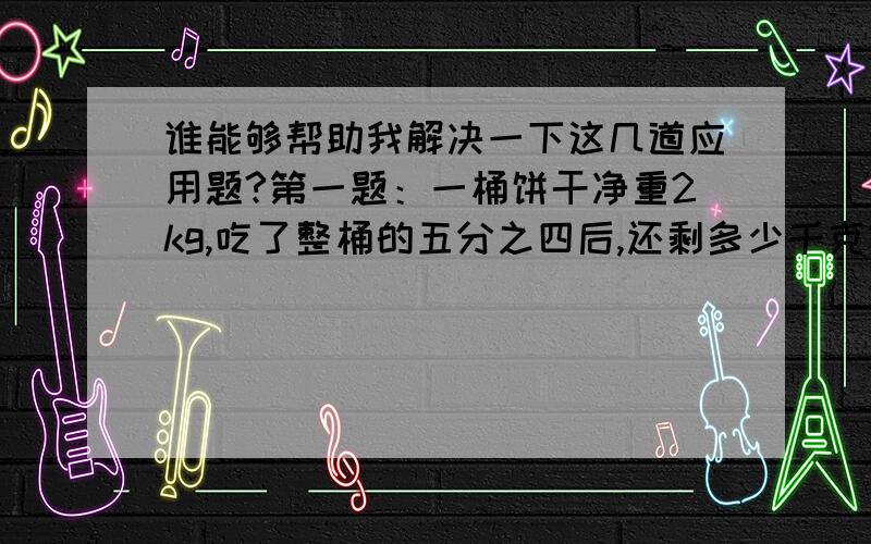 谁能够帮助我解决一下这几道应用题?第一题：一桶饼干净重2kg,吃了整桶的五分之四后,还剩多少千克?第二题：果园种柑树320棵,种的橘树的棵树是柑树的八分之五.柑树,橘树一共种了多少棵?